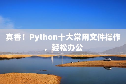 真香！Python十大常用文件操作，轻松办公