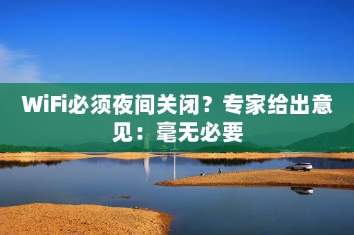 WiFi必须夜间关闭？专家给出意见：毫无必要