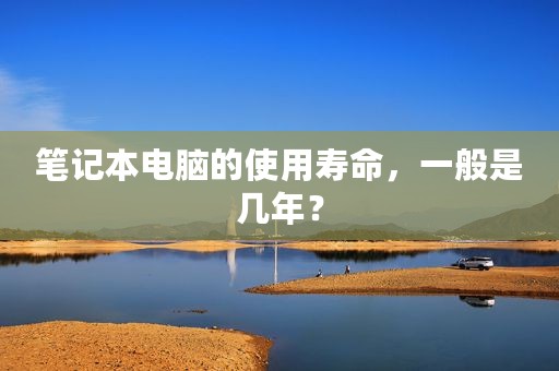 笔记本电脑的使用寿命，一般是几年？