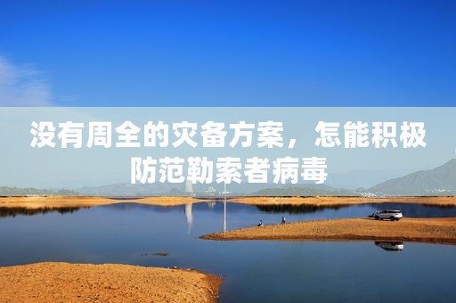 没有周全的灾备方案，怎能积极防范勒索者病毒