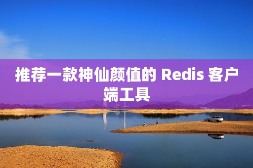 推荐一款神仙颜值的 Redis 客户端工具