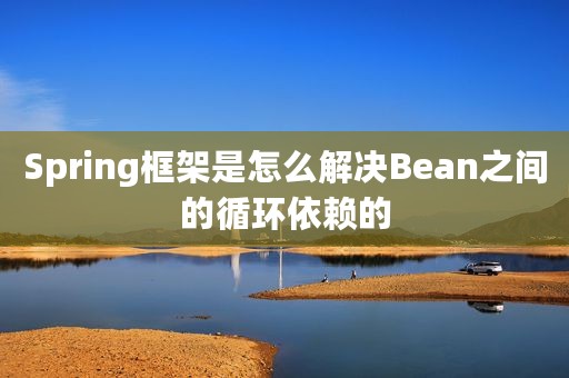 Spring框架是怎么解决Bean之间的循环依赖的