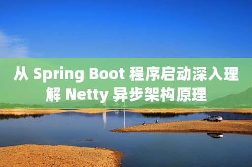 从 Spring Boot 程序启动深入理解 Netty 异步架构原理