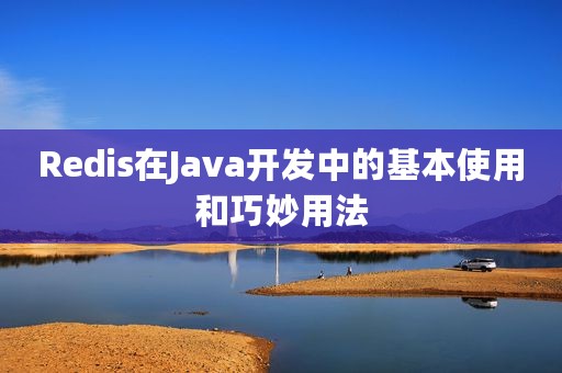 Redis在Java开发中的基本使用和巧妙用法