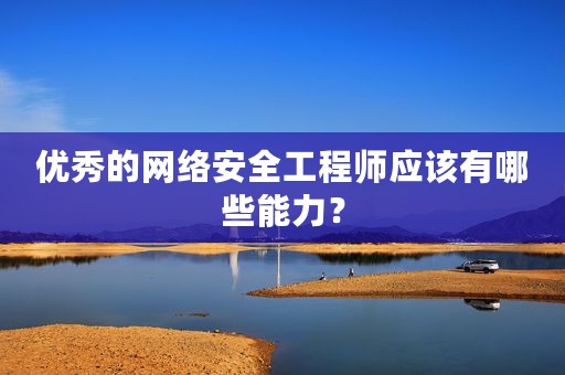 优秀的网络安全工程师应该有哪些能力？