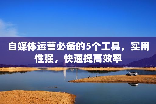 自媒体运营必备的5个工具，实用性强，快速提高效率