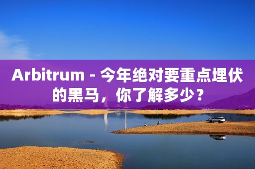 Arbitrum - 今年绝对要重点埋伏的黑马，你了解多少？