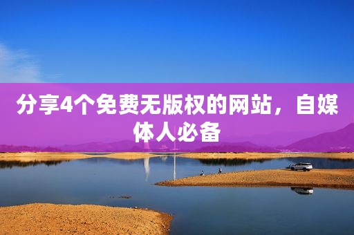 分享4个免费无版权的网站，自媒体人必备