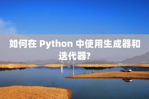 如何在 Python 中使用生成器和迭代器?