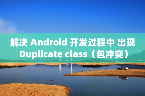 解决 Android 开发过程中 出现 Duplicate class（包冲突）