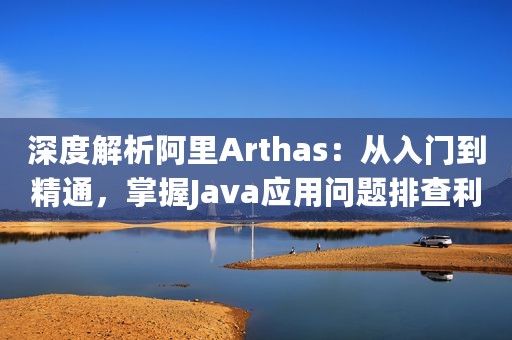 深度解析阿里Arthas：从入门到精通，掌握Java应用问题排查利器