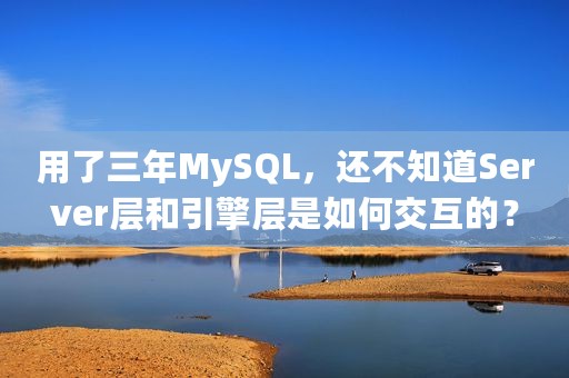 用了三年MySQL，还不知道Server层和引擎层是如何交互的？