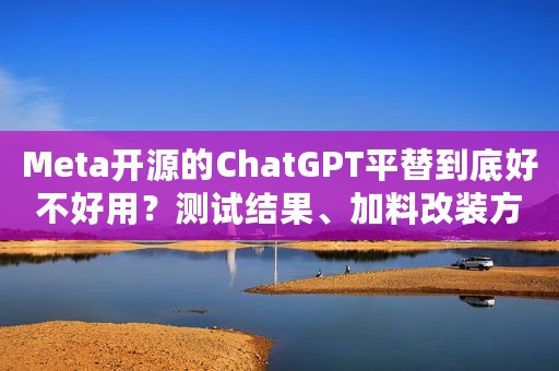 Meta开源的ChatGPT平替到底好不好用？测试结果、加料改装方法已出炉，2天5.2k星