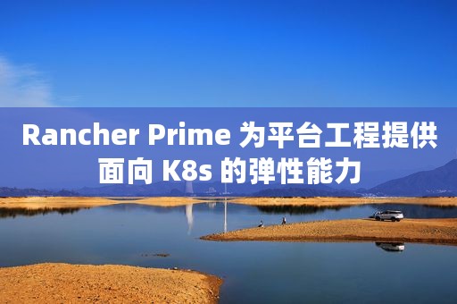 Rancher Prime 为平台工程提供面向 K8s 的弹性能力
