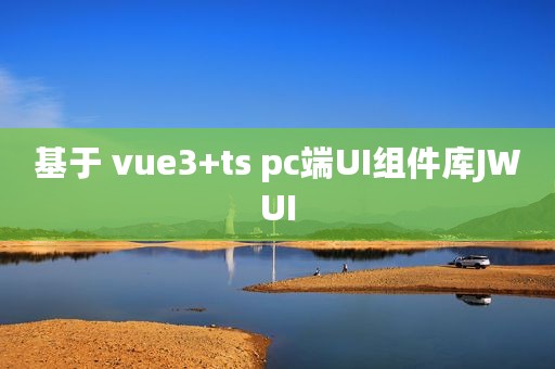 基于 vue3+ts pc端UI组件库JWUI
