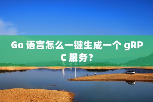 Go 语言怎么一键生成一个 gRPC 服务？