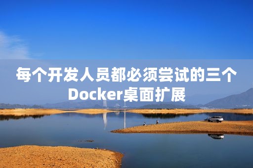 每个开发人员都必须尝试的三个Docker桌面扩展