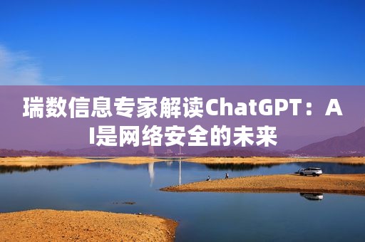 瑞数信息专家解读ChatGPT：AI是网络安全的未来