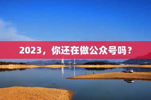 2023，你还在做公众号吗？