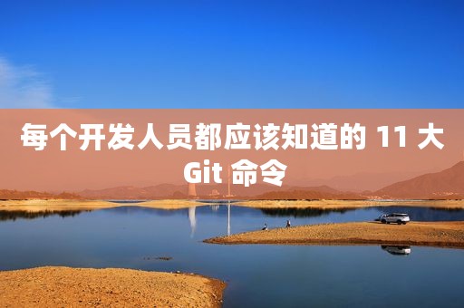 每个开发人员都应该知道的 11 大 Git 命令