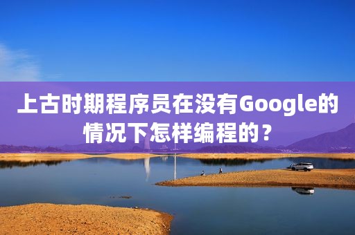上古时期程序员在没有Google的情况下怎样编程的？