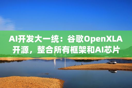 AI开发大一统：谷歌OpenXLA开源，整合所有框架和AI芯片
