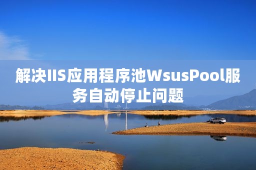 解决IIS应用程序池WsusPool服务自动停止问题
