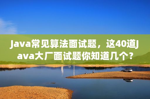 Java常见算法面试题，这40道Java大厂面试题你知道几个？