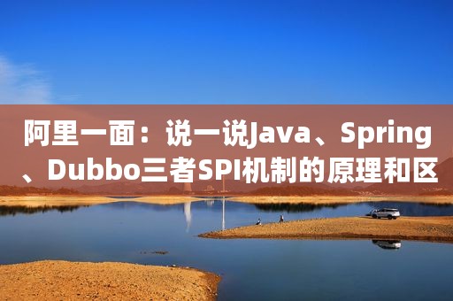 阿里一面：说一说Java、Spring、Dubbo三者SPI机制的原理和区别