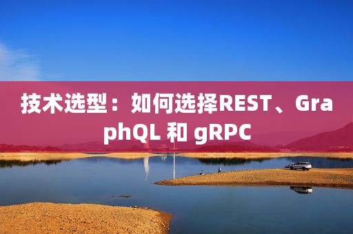 技术选型：如何选择REST、GraphQL 和 gRPC