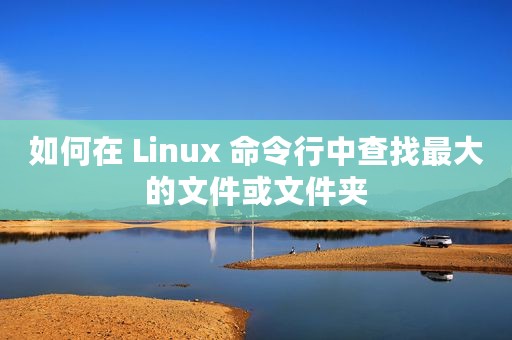 如何在 Linux 命令行中查找最大的文件或文件夹