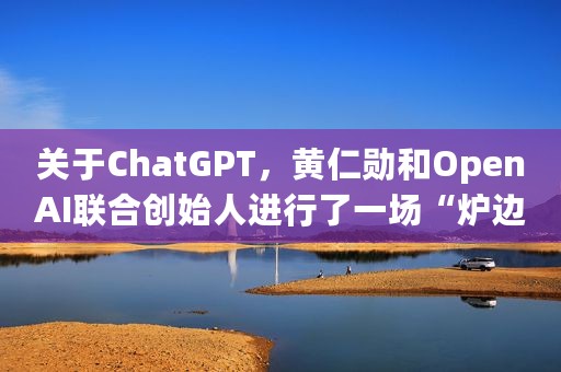关于ChatGPT，黄仁勋和OpenAI联合创始人进行了一场“炉边谈话