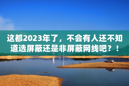 这都2023年了，不会有人还不知道选屏蔽还是非屏蔽网线吧？！