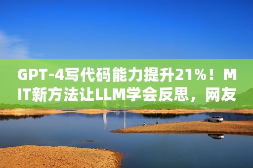 GPT-4写代码能力提升21%！MIT新方法让LLM学会反思，网友：和人类的思考方式一样
