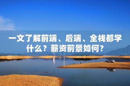 一文了解前端、后端、全栈都学什么？薪资前景如何？