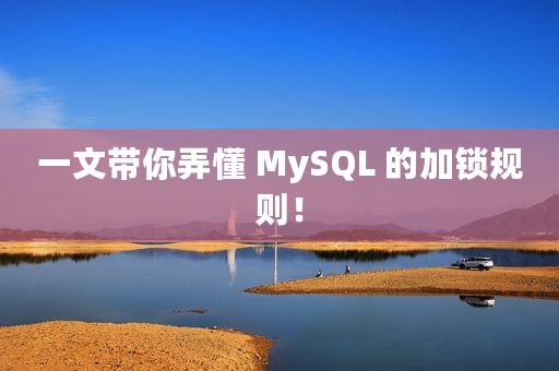 一文带你弄懂 MySQL 的加锁规则！