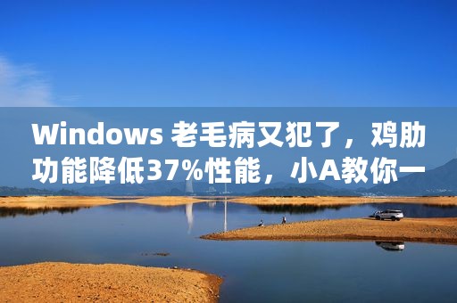 Windows 老毛病又犯了，鸡肋功能降低37%性能，小A教你一键关闭