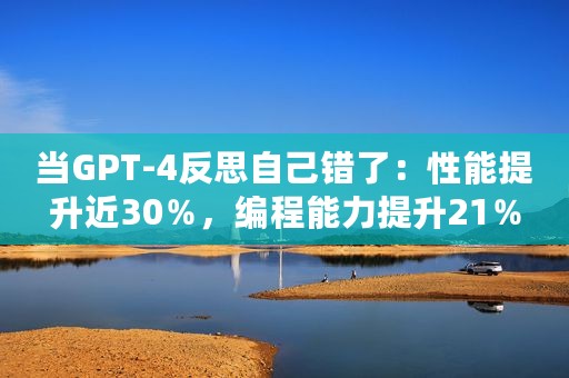 当GPT-4反思自己错了：性能提升近30％，编程能力提升21％
