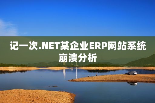 记一次.NET某企业ERP网站系统崩溃分析