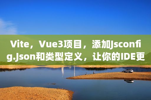 Vite，Vue3项目，添加Jsconfig.Json和类型定义，让你的IDE更智能