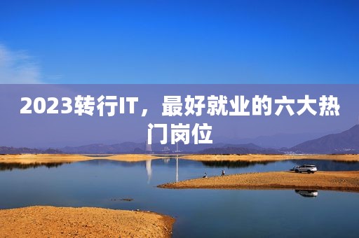 2023转行IT，最好就业的六大热门岗位