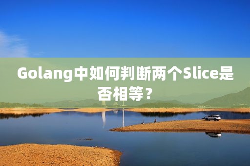 Golang中如何判断两个Slice是否相等？