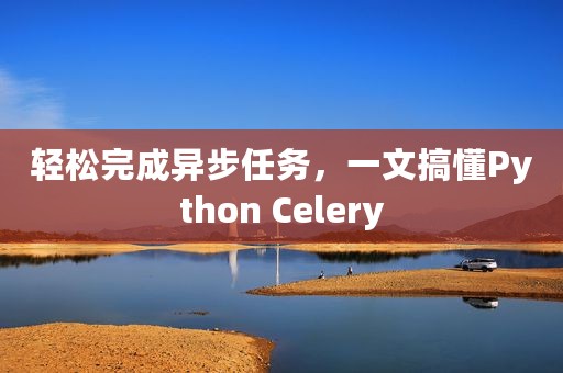 轻松完成异步任务，一文搞懂Python Celery