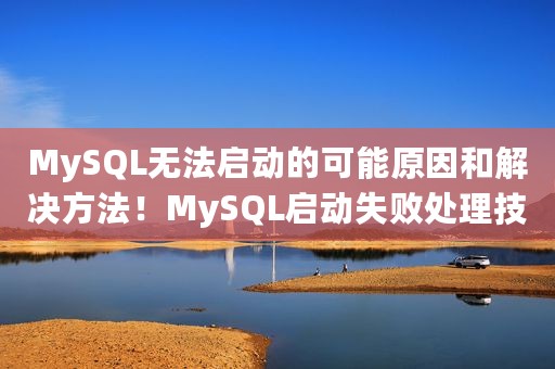 MySQL无法启动的可能原因和解决方法！MySQL启动失败处理技巧！
