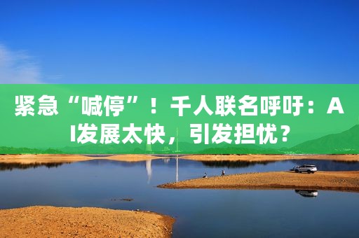 紧急“喊停”！千人联名呼吁：AI发展太快，引发担忧？