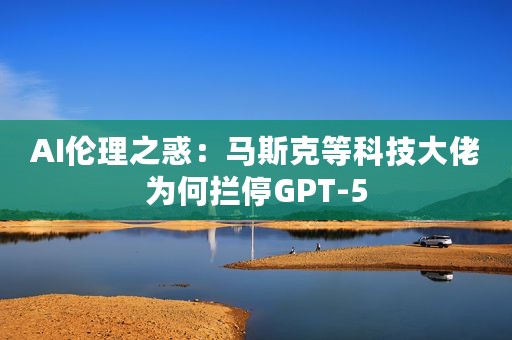 AI伦理之惑：马斯克等科技大佬为何拦停GPT-5