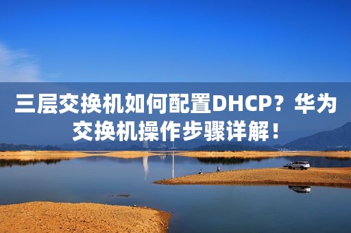 三层交换机如何配置DHCP？华为交换机操作步骤详解！