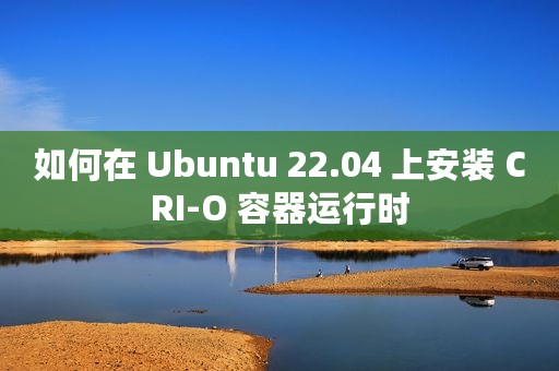 如何在 Ubuntu 22.04 上安装 CRI-O 容器运行时
