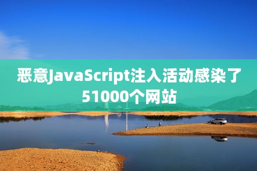 恶意JavaScript注入活动感染了51000个网站