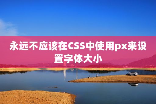 永远不应该在CSS中使用px来设置字体大小